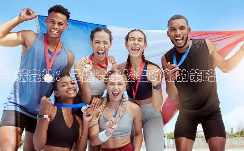 云端竞技：掌握赛事报名时刻的策略技巧